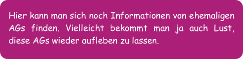 Hier kann man sich noch Informationen von ehemaligen AGs finden. Vielleicht bekommt man ja auch Lust, diese AGs wieder aufleben zu lassen.
