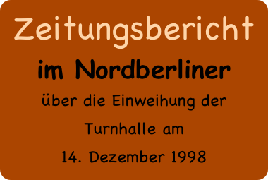 Zeitungsbericht
im Nordberliner
über die Einweihung der Turnhalle am 
14. Dezember 1998