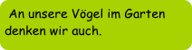 An unsere Vögel im Garten denken wir auch.