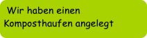 Wir haben einen Komposthaufen angelegt